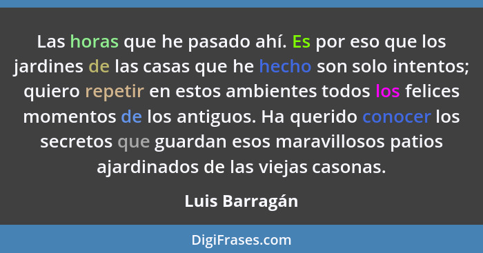 Las horas que he pasado ahí. Es por eso que los jardines de las casas que he hecho son solo intentos; quiero repetir en estos ambiente... - Luis Barragán