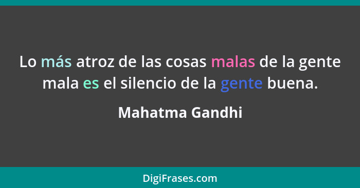 Lo más atroz de las cosas malas de la gente mala es el silencio de la gente buena.... - Mahatma Gandhi
