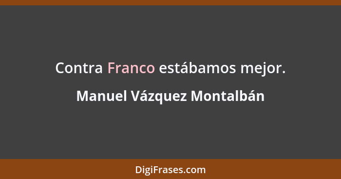 Contra Franco estábamos mejor.... - Manuel Vázquez Montalbán