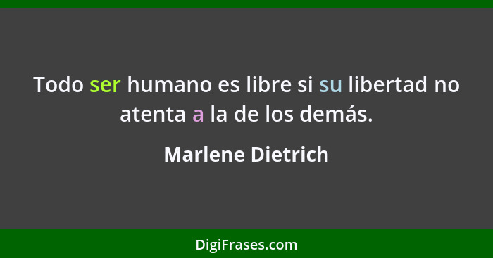 Todo ser humano es libre si su libertad no atenta a la de los demás.... - Marlene Dietrich