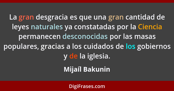 La gran desgracia es que una gran cantidad de leyes naturales ya constatadas por la Ciencia permanecen desconocidas por las masas pop... - Mijaíl Bakunin