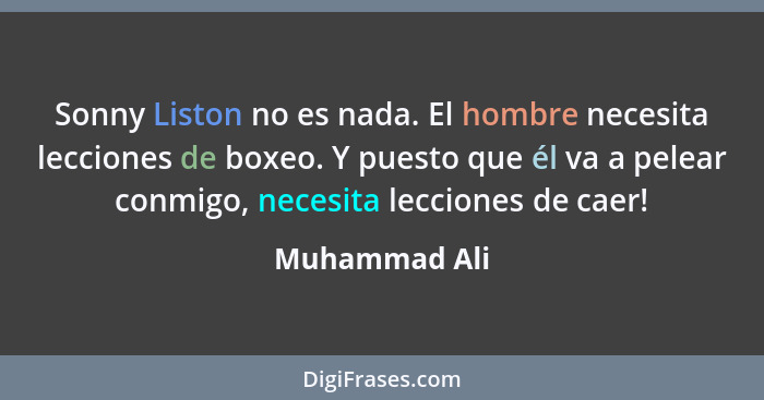 Sonny Liston no es nada. El hombre necesita lecciones de boxeo. Y puesto que él va a pelear conmigo, necesita lecciones de caer!... - Muhammad Ali