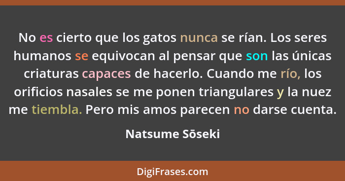 No es cierto que los gatos nunca se rían. Los seres humanos se equivocan al pensar que son las únicas criaturas capaces de hacerlo. C... - Natsume Sōseki