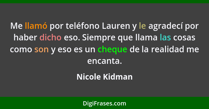 Me llamó por teléfono Lauren y le agradecí por haber dicho eso. Siempre que llama las cosas como son y eso es un cheque de la realidad... - Nicole Kidman