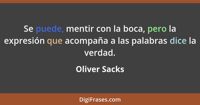 Se puede, mentir con la boca, pero la expresión que acompaña a las palabras dice la verdad.... - Oliver Sacks