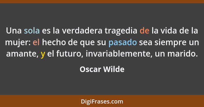 Una sola es la verdadera tragedia de la vida de la mujer: el hecho de que su pasado sea siempre un amante, y el futuro, invariablemente,... - Oscar Wilde