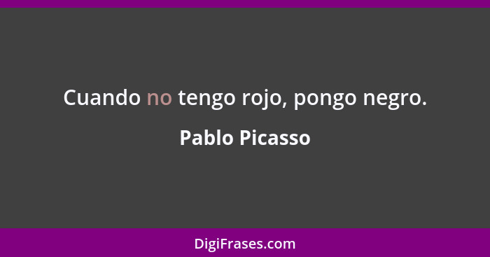 Cuando no tengo rojo, pongo negro.... - Pablo Picasso