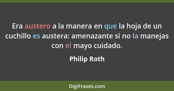 Era austero a la manera en que la hoja de un cuchillo es austera: amenazante si no la manejas con el mayo cuidado.... - Philip Roth