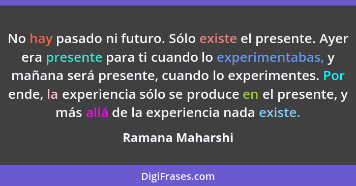 No hay pasado ni futuro. Sólo existe el presente. Ayer era presente para ti cuando lo experimentabas, y mañana será presente, cuando... - Ramana Maharshi