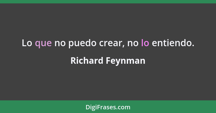 Lo que no puedo crear, no lo entiendo.... - Richard Feynman