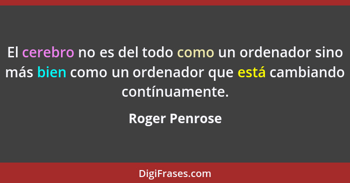 El cerebro no es del todo como un ordenador sino más bien como un ordenador que está cambiando contínuamente.... - Roger Penrose