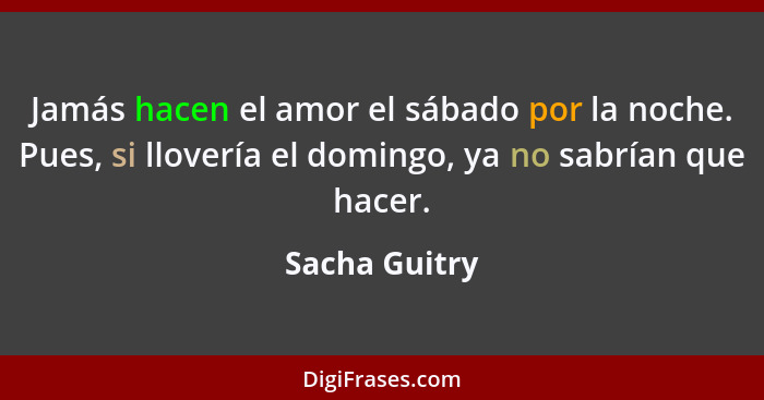 Jamás hacen el amor el sábado por la noche. Pues, si llovería el domingo, ya no sabrían que hacer.... - Sacha Guitry