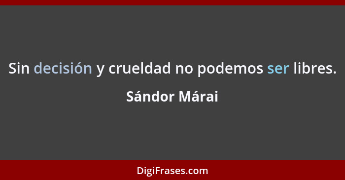 Sin decisión y crueldad no podemos ser libres.... - Sándor Márai