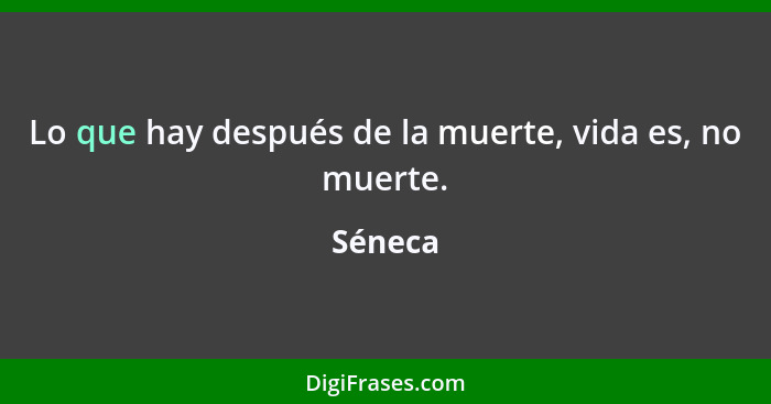 Lo que hay después de la muerte, vida es, no muerte.... - Séneca