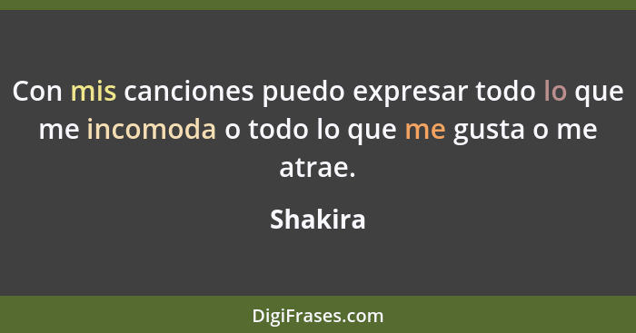 Con mis canciones puedo expresar todo lo que me incomoda o todo lo que me gusta o me atrae.... - Shakira