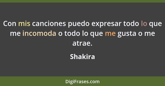 Con mis canciones puedo expresar todo lo que me incomoda o todo lo que me gusta o me atrae.... - Shakira