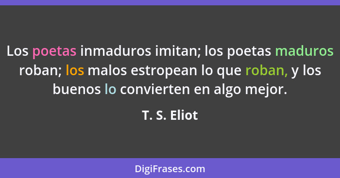 Los poetas inmaduros imitan; los poetas maduros roban; los malos estropean lo que roban, y los buenos lo convierten en algo mejor.... - T. S. Eliot