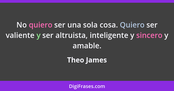 No quiero ser una sola cosa. Quiero ser valiente y ser altruista, inteligente y sincero y amable.... - Theo James