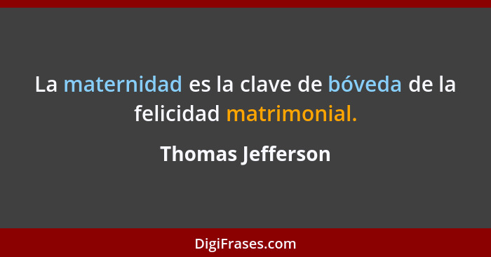 La maternidad es la clave de bóveda de la felicidad matrimonial.... - Thomas Jefferson