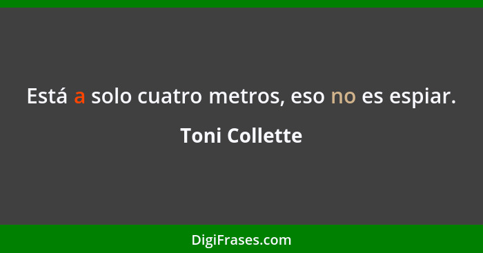 Está a solo cuatro metros, eso no es espiar.... - Toni Collette