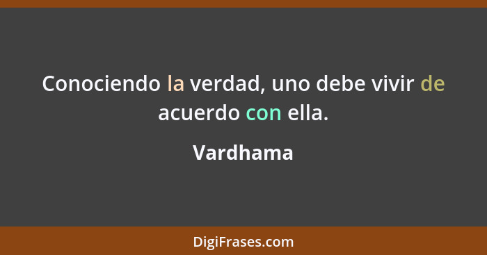 Conociendo la verdad, uno debe vivir de acuerdo con ella.... - Vardhama