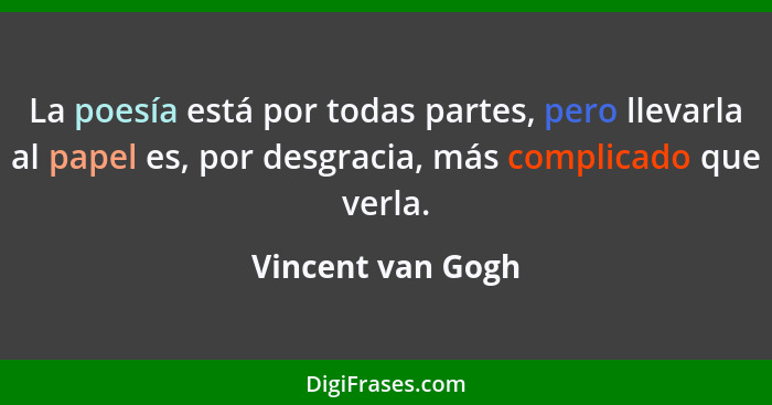 La poesía está por todas partes, pero llevarla al papel es, por desgracia, más complicado que verla.... - Vincent van Gogh