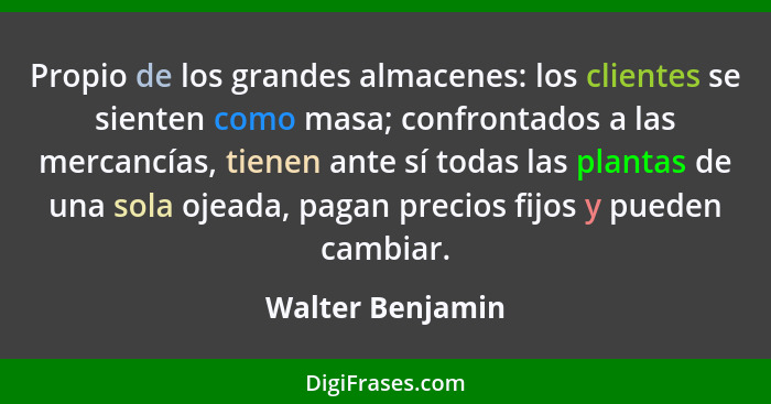 Propio de los grandes almacenes: los clientes se sienten como masa; confrontados a las mercancías, tienen ante sí todas las plantas... - Walter Benjamin