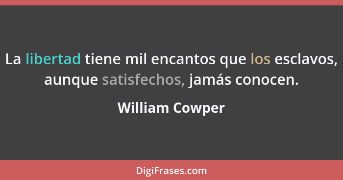 La libertad tiene mil encantos que los esclavos, aunque satisfechos, jamás conocen.... - William Cowper