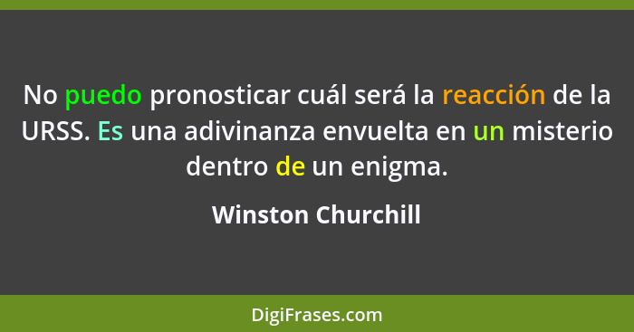 No puedo pronosticar cuál será la reacción de la URSS. Es una adivinanza envuelta en un misterio dentro de un enigma.... - Winston Churchill