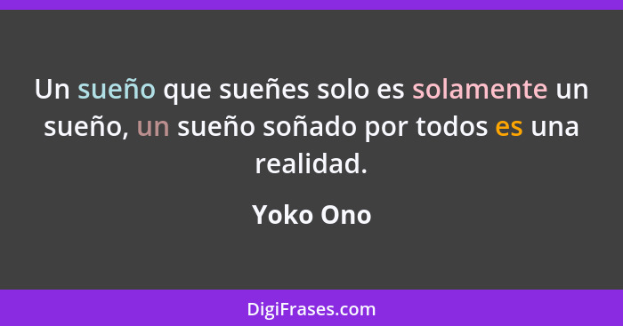 Un sueño que sueñes solo es solamente un sueño, un sueño soñado por todos es una realidad.... - Yoko Ono