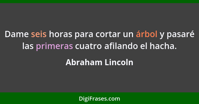 Dame seis horas para cortar un árbol y pasaré las primeras cuatro afilando el hacha.... - Abraham Lincoln