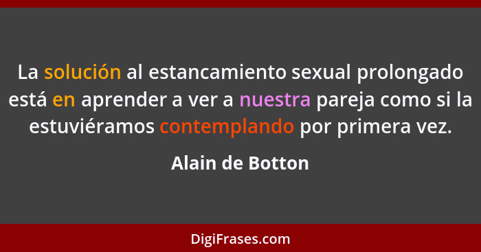 La solución al estancamiento sexual prolongado está en aprender a ver a nuestra pareja como si la estuviéramos contemplando por prim... - Alain de Botton