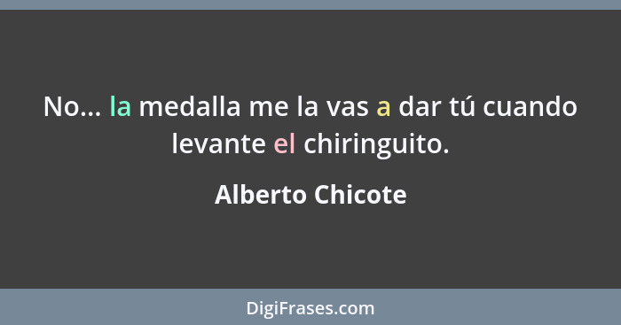 No... la medalla me la vas a dar tú cuando levante el chiringuito.... - Alberto Chicote