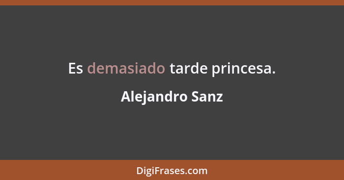 Es demasiado tarde princesa.... - Alejandro Sanz