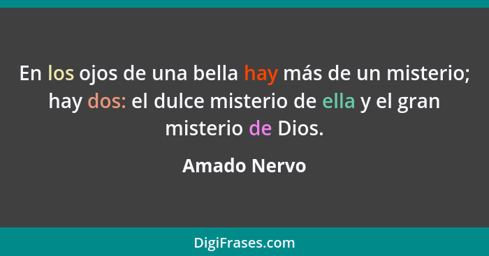 En los ojos de una bella hay más de un misterio; hay dos: el dulce misterio de ella y el gran misterio de Dios.... - Amado Nervo