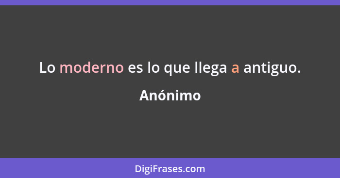 Lo moderno es lo que llega a antiguo.... - Anónimo