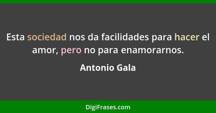 Esta sociedad nos da facilidades para hacer el amor, pero no para enamorarnos.... - Antonio Gala