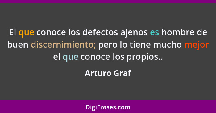 El que conoce los defectos ajenos es hombre de buen discernimiento; pero lo tiene mucho mejor el que conoce los propios..... - Arturo Graf