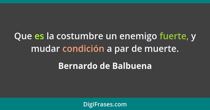 Que es la costumbre un enemigo fuerte, y mudar condición a par de muerte.... - Bernardo de Balbuena