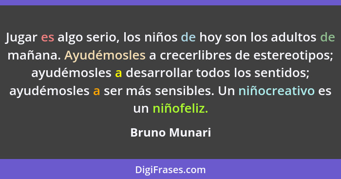 Jugar es algo serio, los niños de hoy son los adultos de mañana. Ayudémosles a crecerlibres de estereotipos; ayudémosles a desarrollar... - Bruno Munari