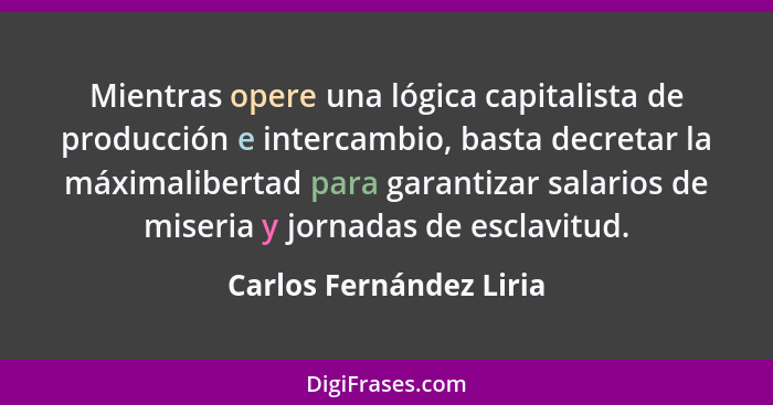 Mientras opere una lógica capitalista de producción e intercambio, basta decretar la máximalibertad para garantizar salarios... - Carlos Fernández Liria