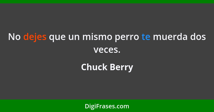 No dejes que un mismo perro te muerda dos veces.... - Chuck Berry