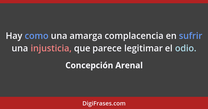 Hay como una amarga complacencia en sufrir una injusticia, que parece legitimar el odio.... - Concepción Arenal