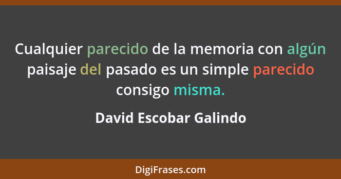 Cualquier parecido de la memoria con algún paisaje del pasado es un simple parecido consigo misma.... - David Escobar Galindo