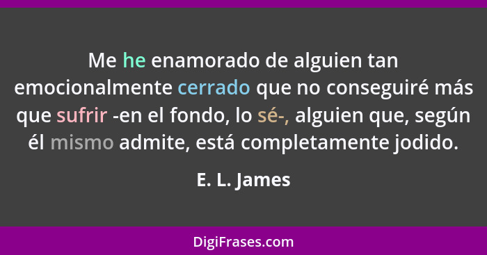 Me he enamorado de alguien tan emocionalmente cerrado que no conseguiré más que sufrir -en el fondo, lo sé-, alguien que, según él mismo... - E. L. James