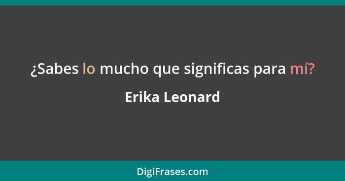 ¿Sabes lo mucho que significas para mí?... - Erika Leonard