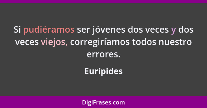 Si pudiéramos ser jóvenes dos veces y dos veces viejos, corregiríamos todos nuestro errores.... - Eurípides