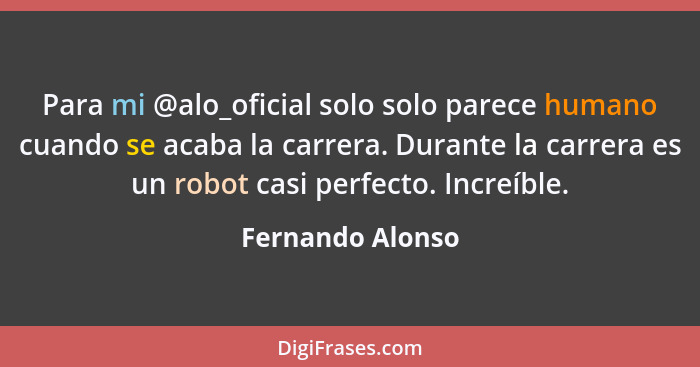 Para mi @alo_oficial solo solo parece humano cuando se acaba la carrera. Durante la carrera es un robot casi perfecto. Increíble.... - Fernando Alonso