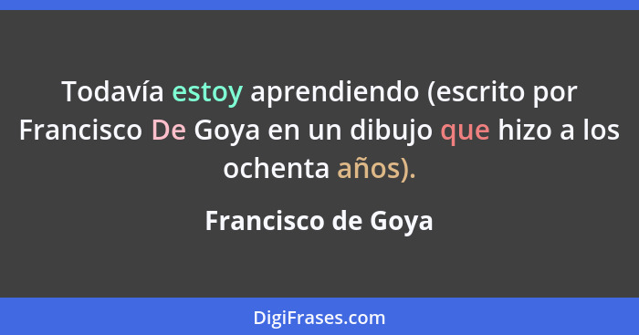 Todavía estoy aprendiendo (escrito por Francisco De Goya en un dibujo que hizo a los ochenta años).... - Francisco de Goya