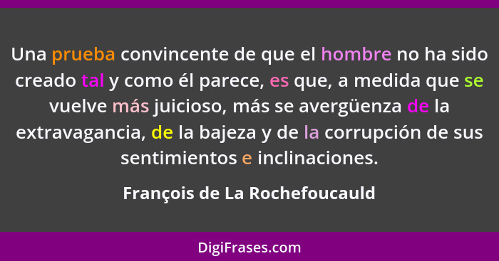 Una prueba convincente de que el hombre no ha sido creado tal y como él parece, es que, a medida que se vuelve más juic... - François de La Rochefoucauld